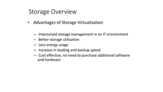 Storage Overview
• Advantages of Storage Virtualization
– Improvised storage management in an IT environment
– Better storage utilization
– Less energy usage
– Increase in loading and backup speed
– Cost effective, no need to purchase additional software
and hardware
 