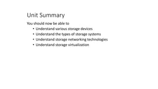Unit Summary
You should now be able to
• Understand various storage devices
• Understand the types of storage systems
• Understand storage networking technologies
• Understand storage virtualization
 