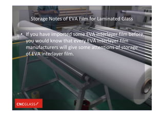 Storage Notes of EVA Film for Laminated Glass
• If you have imported some EVA interlayer film before,
you would know that every EVA Interlayer film
manufacturers will give some attentions of storage
of EVA interlayer film.
 