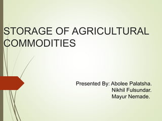 STORAGE OF AGRICULTURAL
COMMODITIES
Presented By: Abolee Palatsha.
Nikhil Fulsundar.
Mayur Nemade.
 