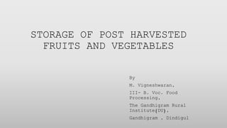 STORAGE OF POST HARVESTED
FRUITS AND VEGETABLES
By
M. Vigneshwaran,
III- B. Voc. Food
Processing,
The Gandhigram Rural
Institute(DU),
Gandhigram , Dindigul
 