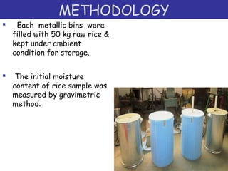 METHODOLOGY
 Each metallic bins were
filled with 50 kg raw rice &
kept under ambient
condition for storage.
 The initial moisture
content of rice sample was
measured by gravimetric
method.
 