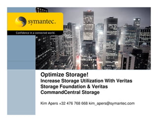Optimize Storage!
Increase Storage Utilization With Veritas
Storage Foundation & Veritas
CommandCentral Storage

Kim Apers +32 476 768 668 kim_apers@symantec.com
 