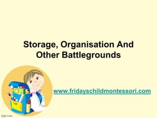 Storage, Organisation And
   Other Battlegrounds



      www.fridayschildmontessori.com
 