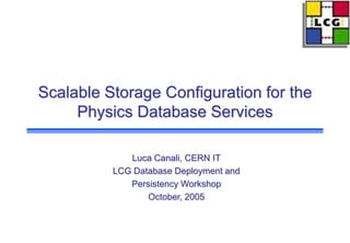 Scalable Storage Configuration for the
Physics Database Services
Luca Canali, CERN IT
LCG Database Deployment and
Persistency Workshop
October, 2005
 