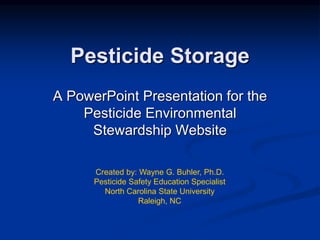 Pesticide Storage
A PowerPoint Presentation for the
Pesticide Environmental
Stewardship Website
Created by: Wayne G. Buhler, Ph.D.
Pesticide Safety Education Specialist
North Carolina State University
Raleigh, NC
 