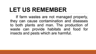 LET US REMEMBER
If farm wastes are not managed properly,
they can cause contamination and diseases
to both plants and man. The production of
waste can provide habitats and food for
insects and pests which are harmful.
 