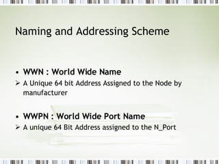 Naming and Addressing Scheme  WWN : World Wide Name  A Unique 64 bit Address Assigned to the Node by manufacturer   WWPN : World Wide Port Name  A unique 64 Bit Address assigned to the N_Port  