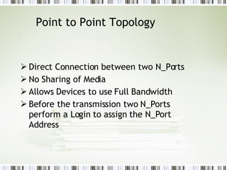 Point to Point Topology Direct Connection between two N_Ports No Sharing of Media  Allows Devices to use Full Bandwidth  Before the transmission two N_Ports perform a Login to assign the N_Port Address   