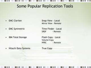 Some Popular Replication Tools  EMC Clariion Snap View – Local   Mirror View – Remote EMC Symmetrix  Time Finder – Local SRDF  - Remote IBM Total Storage  Flash Copy – Local Volume Copy  PPRC  - Remote Hitachi Data Systems  True Copy 
