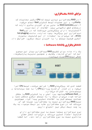 34
‫مزا‬‫ی‬‫ا‬‫ي‬RAID‫سخت‬‫افزار‬‫ي‬:
۷.‫در‬RAID‫سخت‬‫ا‬‫فزار‬‫ي‬‫ن‬‫ي‬‫از‬‫ي‬‫ن‬‫ي‬‫که‬ ‫ست‬CPU‫درگ‬‫ي‬‫کد‬ ‫محاسبات‬ ‫ر‬
Parity‫ا‬ ‫و‬ ‫شود‬‫ي‬‫عمل‬ ‫ن‬‫ي‬‫کنترلر‬ ‫توسط‬ ‫ات‬Raid‫م‬ ‫انجام‬‫ي‬‫شود‬.
۲.‫اغلب‬RAID Controller‫جا‬ ‫ها‬‫يي‬‫برا‬‫ي‬‫باتر‬ ‫افزودن‬‫ي‬‫که‬ ‫دارند‬
‫ناگهان‬ ‫قطع‬ ‫درهنگام‬‫ي‬‫نرود‬ ‫دست‬ ‫از‬ ‫اطالعات‬ ،‫برق‬.
۳.‫دارا‬ ‫کنترلرها‬‫ي‬‫و‬‫ي‬‫ژگ‬‫ي‬‫ها‬‫يي‬‫م‬‫ي‬‫نوع‬ ‫در‬ ‫که‬ ‫باشند‬Raid
‫نرم‬‫افزار‬‫ي‬‫ا‬‫ي‬‫و‬ ‫ن‬‫ي‬‫ژگ‬‫ي‬‫مانند‬ .‫ندارند‬ ‫وجود‬ ‫ها‬hot-plugging
drives‫م‬ ‫که‬ ،‫ي‬‫ا‬ ‫از‬ ‫استفاده‬ ‫با‬ ‫توان‬‫ي‬‫قابل‬ ‫ن‬‫ي‬‫به‬ ،‫ت‬‫صورت‬
‫آنال‬‫ي‬‫ظرف‬ ‫ن‬‫ي‬‫س‬ ‫ت‬‫ي‬‫د‬ ‫افزودن‬ ‫با‬ ‫را‬ ‫ستم‬‫ي‬‫د‬ ‫سک‬‫ي‬‫گر‬‫ي‬‫افزا‬ ،‫ي‬‫داد‬ ‫ش‬.
RAID‫نرم‬‫افزار‬‫ي‬‫ی‬‫ا‬Software RAID:
‫ي‬‫برا‬ ‫ساده‬ ‫راه‬ ‫ک‬‫ي‬‫تشر‬‫ي‬‫ح‬RAID‫نرم‬‫افزار‬‫ي‬‫ب‬‫ي‬‫ا‬ ‫ان‬‫ي‬‫موضوع‬ ‫ن‬
‫است‬‫اجرا‬ ‫که‬‫ي‬‫وظا‬ ،‫کارها‬‫ي‬‫همچن‬ ‫و‬ ‫ف‬‫ي‬‫مد‬ ‫ن‬‫ي‬‫ر‬‫ي‬‫پارت‬ ‫ت‬‫ي‬‫شن‬،‫ها‬
‫همگ‬‫ي‬‫توسط‬CPU‫م‬ ‫صورت‬‫ي‬‫پذ‬‫ي‬‫رد‬.
‫کد‬ ‫قطعه‬‫ي‬‫و‬ ‫که‬‫ي‬‫ژگ‬‫ي‬‫ها‬‫ي‬RAID‫م‬ ‫فراهم‬ ‫را‬‫ي‬‫توسط‬ ،‫کند‬CPU‫اجرا‬
‫م‬‫ي‬‫پردازش‬ ‫قدرت‬ ‫آن‬ ‫کنار‬ ‫در‬ ‫و‬ ‫شود‬CPU‫برنامه‬ ‫همه‬ ‫با‬ ‫را‬‫و‬ ‫ها‬
‫س‬‫ي‬‫ستم‬‫م‬ ‫اشتراک‬ ‫به‬ ‫عامل‬‫ي‬‫گذارد‬.
‫در‬Software Raid‫برد‬ ‫چنانچه‬‫اصل‬‫ي‬‫و‬‫ي‬‫کنترلر‬ ‫ا‬RAID‫مشکل‬ ‫با‬
‫م‬ ،‫شود‬ ‫مواجه‬‫ي‬‫د‬ ‫توان‬‫ي‬‫س‬ ‫به‬ ‫را‬ ‫سک‬‫ي‬‫د‬ ‫ستم‬‫ي‬‫گر‬‫ي‬‫و‬ ‫نمود‬ ‫منتقل‬
‫س‬ ‫همانند‬‫ي‬‫دسترس‬ ‫اطالعات‬ ‫به‬ ‫قبل‬ ‫ستم‬‫ي‬‫پ‬‫ي‬‫مهمتر‬ .‫کرد‬ ‫دا‬‫ي‬‫ن‬
‫مز‬‫ي‬‫ت‬RAID‫نرم‬‫افزار‬‫ي‬‫سخت‬ ‫به‬ ‫نسبت‬‫افزار‬‫ي‬‫هز‬ ،‫ي‬‫آن‬ ‫کم‬ ‫نه‬
‫م‬‫ي‬‫سخت‬ ‫نوع‬ ‫در‬ ‫که‬ ‫باشد‬‫افزار‬‫ي‬‫د‬ ‫بر‬ ‫عالوه‬‫ي‬‫به‬ ،‫موجود‬ ‫سک‬‫ي‬‫ک‬
‫ي‬‫د‬ ‫چند‬ ‫ا‬‫ي‬‫د‬ ‫سک‬‫ي‬‫ن‬ ‫گر‬‫ي‬‫احت‬ ‫ز‬‫ي‬‫دار‬ ‫اج‬‫ي‬‫م‬.
‫نرم‬ ‫نوع‬‫افزار‬‫ي‬‫سخت‬ ‫نوع‬ ‫به‬ ‫نسبت‬ ‫مسلما‬‫افزار‬‫ي‬‫دارا‬‫ي‬
‫قابل‬‫ي‬‫کمتر‬ ‫اعتماد‬ ‫ت‬‫ي‬‫م‬‫ي‬‫م‬ ‫و‬ ‫باشد‬‫ي‬‫خطا‬ ‫تحمل‬ ‫تواند‬‫ي‬
‫ساده‬‫تر‬‫ي‬‫سخت‬ ‫نوع‬ ‫به‬ ‫نسبت‬‫افزار‬‫ي‬‫قطعا‬ ‫اما‬ .‫دهد‬ ‫ارائه‬
 