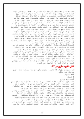 8
‫بين‬ ‫ارتباطي‬ ‫هاي‬ ‫را‬ ‫تمامي‬ ‫تا‬ ‫گرفته‬ ‫اجتماعي‬ ‫هاي‬ ‫رسانه‬
‫ها‬ ‫شرکت‬‫فناوري‬ ‫به‬ ‫نوعي‬ ‫به‬ ‫همه‬ ‫و‬ ‫همه‬ ‫ها‬ ‫بزرگ،دولت‬ ‫ي‬
‫مرکز‬ ‫امروزه‬ ‫اطالعات‬ ‫فناوري‬ ‫و‬ ،‫هستند‬ ‫نيازمند‬ ‫اطالعات‬
‫به‬ ‫ما‬ ‫همه‬ ‫نيز‬ ‫شخصيمان‬ ‫زندگي‬ ‫در‬ .‫است‬ ‫ها‬ ‫فعاليت‬ ‫تمامي‬
‫و‬ ‫ها‬ ‫گوشي‬ ‫مثل‬ ‫افزاري‬ ‫نرم‬ ‫و‬ ‫افزاري‬ ‫سخت‬ ‫هاي‬ ‫تکنولوژي‬
‫ها‬ ‫،تبلت‬ ‫هوشمند‬ ‫هاي‬ ‫ساعت‬،‫هاي‬ ‫چيز‬ ‫و‬ ، ‫ها‬ ‫تاپ‬ ‫لب‬‫ديگر‬
‫متکي‬‫را‬ ‫داريم.فکرش‬ ‫آنها‬ ‫به‬ ‫وابستگي‬ ‫نواع‬ ‫يک‬ ‫و‬ ‫هستيم‬
‫اينترنت‬ ‫به‬ ‫شما‬ ‫دسترسي‬ ‫وقتي‬ ‫افتد‬ ‫مي‬ ‫اتفاقي‬ ‫چه‬ ‫که‬ ‫بکنيد‬
‫مي‬ ‫قطع‬ ‫دنيا‬ ‫با‬ ‫شما‬ ‫ارتباط‬ ‫شود،کماکان‬ ‫قطع‬ ‫خانه‬ ‫در‬
‫انجام‬ ‫ميخواهيد‬ ‫که‬ ‫اينترنتي‬ ‫کار‬ ‫از‬ ‫شدت‬ ‫به‬ ‫گاهي‬ ‫شود.و‬
‫هستيم‬ ‫حرکت‬ ‫حال‬ ‫در‬ ‫با‬ ‫که‬ ‫زماني‬ ‫شويد.حتي‬ ‫مي‬ ‫محدود‬ ‫دهيد‬
‫ني‬‫و‬ ‫شناسايي‬ ‫براي‬ ‫مپ‬ ‫گوگل‬ ‫مانند‬ ‫هايي‬ ‫سرويس‬ ‫از‬ ‫اغلب‬ ‫ز‬
،‫ميکنيم‬ ‫استفاده‬ ‫خودمان‬ ‫نزديک‬ ‫شهرهاي‬ ‫يا‬ ‫ها‬ ‫مسير‬ ‫ديدن‬
‫بدانيک‬ ‫که‬ ‫هست‬ ‫الزم‬ ‫و‬ ‫شده‬ ‫دير‬ ‫ما‬ ‫مالقات‬ ‫قرار‬ ‫که‬ ‫زماني‬ ‫يا‬
‫چيکار‬ ‫بايد‬ ‫ما‬ ‫ميرسد‬ ‫کي‬ ‫بعدي‬ ‫قطار‬ ‫که‬
‫به‬ ‫که‬ ‫هستن‬ ‫ما‬ ‫هاي‬ ‫دستگاه‬ ‫تکنولوژي‬ ،!‫کنيم؟البته!درسته‬
‫مي‬ ‫ما‬ ‫کمک‬‫زندگي‬ ‫در‬ ‫ما‬ ‫که‬ ‫است‬ ‫واقعيتي‬ ‫يک‬ ‫اين‬ ‫و‬ ،‫ايند‬
.‫ايم‬ ‫کرده‬ ‫پيدا‬ ‫تکنولوژي‬ ‫به‬ ‫شديدي‬ ‫وابستگي‬ ‫شخصيمان‬
‫فناوري‬ ‫به‬ ‫شديدي‬ ‫وابستگي‬ ‫نيز‬ ‫ما‬ ‫کار‬ ‫کسب‬ ‫زندگي‬ ‫همانند‬
‫خودتان‬ ‫کار‬ ‫و‬ ‫کسب‬ ‫ارتباط‬ ‫کافي‬ ‫مثال‬ ‫بطور‬ ‫دارد‬ ‫اطالعات‬
‫آن‬ ‫براي‬ ‫اتفاقي‬ ‫چه‬ ‫که‬ ‫ببينيد‬ ‫و‬ ‫کنيد‬ ‫قطع‬ ‫اينترنت‬ ‫با‬ ‫را‬
‫افتد‬ ‫مي‬‫کردن‬ ‫قطع‬ ‫حتي‬ ، ‫اينترنت‬ ‫کردن‬ ‫قطع‬ ‫تنها‬ ‫.نه‬
‫صورتي‬ ‫هر‬ ‫به‬ ‫ها‬ ‫داده‬ ‫و‬ ‫اطالعات‬ ‫از‬ ‫خود‬ ‫کار‬ ‫و‬ ‫کسب‬ ‫ارتباط‬
.‫کند‬ ‫مي‬ ‫نابود‬ ‫را‬ ‫شما‬ ‫کار‬ ‫و‬ ‫کسب‬
‫در‬ ‫سازي‬ ‫ذخيره‬ ‫نقش‬IT:
‫بزرگ‬ ‫دنياي‬ ‫در‬IT‫زير‬ ‫عمده‬ ‫سيستم‬ ‫سه‬ ‫از‬ ‫يکي‬ ‫سازي‬ ‫ذخيره‬
‫باشد‬ ‫مي‬ ‫ساختي‬
1-‫محاسبه‬
2-‫شبکه‬
3-‫سازي‬ ‫ذخيره‬
‫ک‬ ‫همانطور‬‫هاي‬ ‫نام‬ ‫به‬ ‫اليه‬ ‫سه‬ ‫ما‬ ‫کنيد‬ ‫مي‬ ‫مشاهده‬ ‫باال‬ ‫در‬ ‫ه‬
‫در‬ .‫داريم‬ ‫را‬ ‫سازي‬ ‫ذخيره‬ ‫اليه‬ ‫و‬ ‫شبکه‬ ‫،اليه‬ ‫محاسبه‬ ‫اليه‬
‫ها،پايگاه‬ ‫سرور‬ ‫وب‬ ‫مانند‬ ‫هستند‬ ‫هايي‬ ‫برنامه‬ ‫محاسبه‬ ‫اليه‬
‫مي‬ ‫اجرا‬ ‫که‬ ‫کاربردي‬ ‫هاي‬ ‫برنامه‬ ‫ديگر‬ ‫و‬ ‫داده‬ ‫هاي‬
‫کامپيوترهاي‬ ‫بين‬ ‫ارتباط‬ ‫کننده‬ ‫فراهم‬ ‫نيز‬ ‫شبکه‬ ‫شوند.اليه‬
‫م‬‫يک‬ ‫از‬ ‫مثال:استفاده‬ ‫بطور‬ .‫باشد‬ ‫مي‬ ‫يکديگر‬ ‫با‬ ‫ختلف‬
‫طريق‬ ‫از‬ ‫مختلف‬ ‫خدمات‬ ‫دادن‬ ‫و‬ ‫سرور‬ ‫وب‬ ‫عنوان‬ ‫به‬ ‫کامپيوتر‬
‫ديتابيس(پايگاه‬ ‫يک‬ ‫اطالعات‬ ‫به‬ ‫دسترسي‬ ‫.يا‬ ‫سرور‬ ‫وب‬ ‫اون‬
‫مي‬ ‫اجرا‬ ‫حال‬ ‫در‬ ‫ديگر‬ ‫کامپيوتر‬ ‫يک‬ ‫روي‬ ‫که‬ )‫داده‬
‫در‬ ‫و‬ ‫شود‬ ‫مي‬ ‫انجام‬ ‫شبکه‬ ‫اليه‬ ‫طريق‬ ‫از‬ ‫ها‬ ‫اين‬ ‫باشد.تمامي‬
‫آخر‬‫مي‬ ‫ها‬ ‫داده‬ ‫تمامي‬ ‫قرارگيري‬ ‫محل‬ ‫که‬ ‫سازي‬ ‫ذخيره‬ ‫اليه‬
 