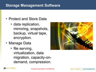 Actuate Corporation Confidential
© Actuate Corporation 2004
Storage Management Software
• Protect and Store Data
• data replication,
mirroring, snapshots,
backup, virtual tape,
encryption.
• Manage Data
• file serving,
virtualization, data
migration, capacity-on-
demand, compression.
 