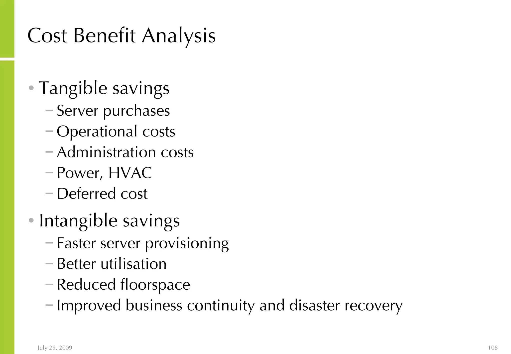 Cost Benefit Analysis Tangible savings Server purchases Operational costs Administration costs Power, HVAC Deferred cost Intangible savings Faster server provisioning Better utilisation Reduced floorspace Improved business continuity and disaster recovery 