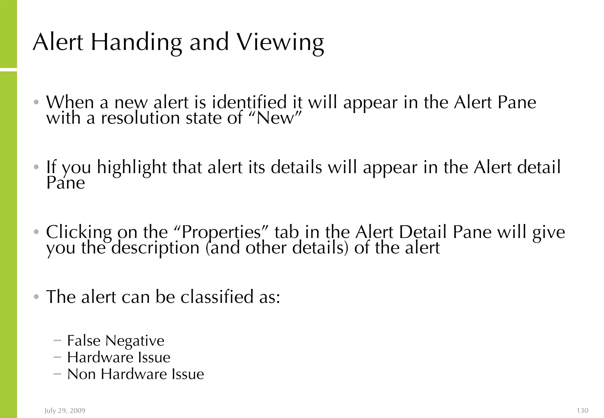 Alert Handing and Viewing When a new alert is identified it will appear in the Alert Pane with a resolution state of “New” If you highlight that alert its details will appear in the Alert detail Pane Clicking on the “Properties” tab in the Alert Detail Pane will give you the description (and other details) of the alert The alert can be classified as: False Negative Hardware Issue Non Hardware Issue 