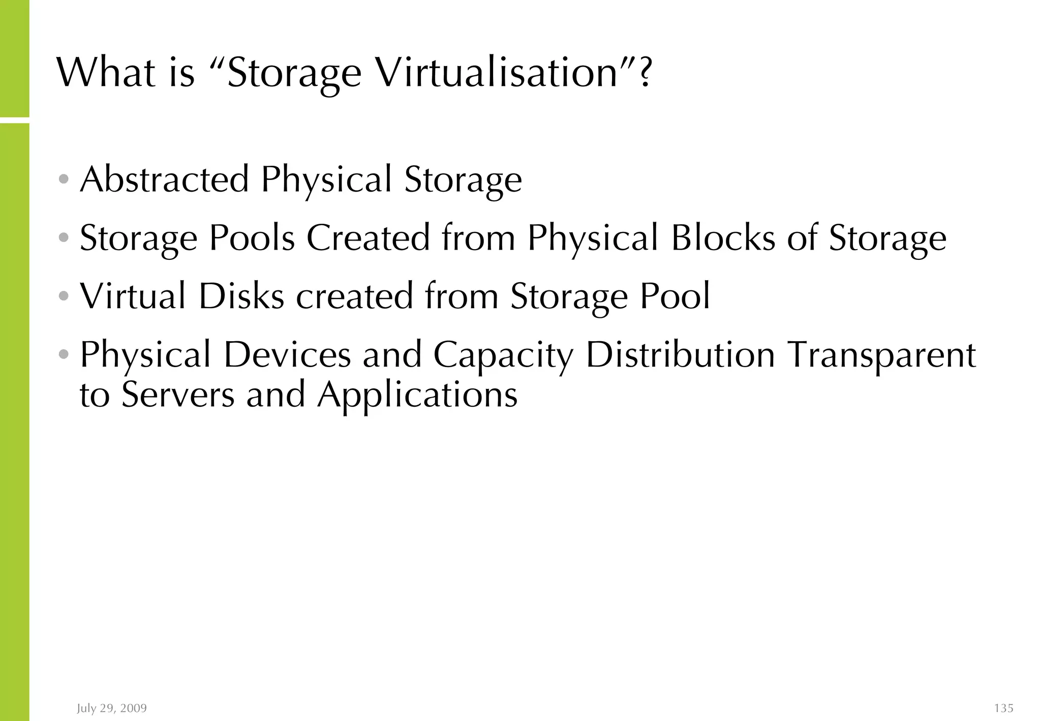 What is “Storage Virtualisation”? Abstracted Physical Storage Storage Pools Created from Physical Blocks of Storage Virtual Disks created from Storage Pool Physical Devices and Capacity Distribution Transparent to Servers and Applications 