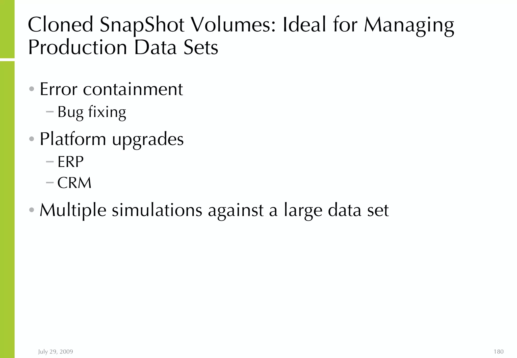 Cloned SnapShot Volumes: Ideal for Managing Production Data Sets Error containment Bug fixing Platform upgrades ERP CRM Multiple simulations against a large data set  