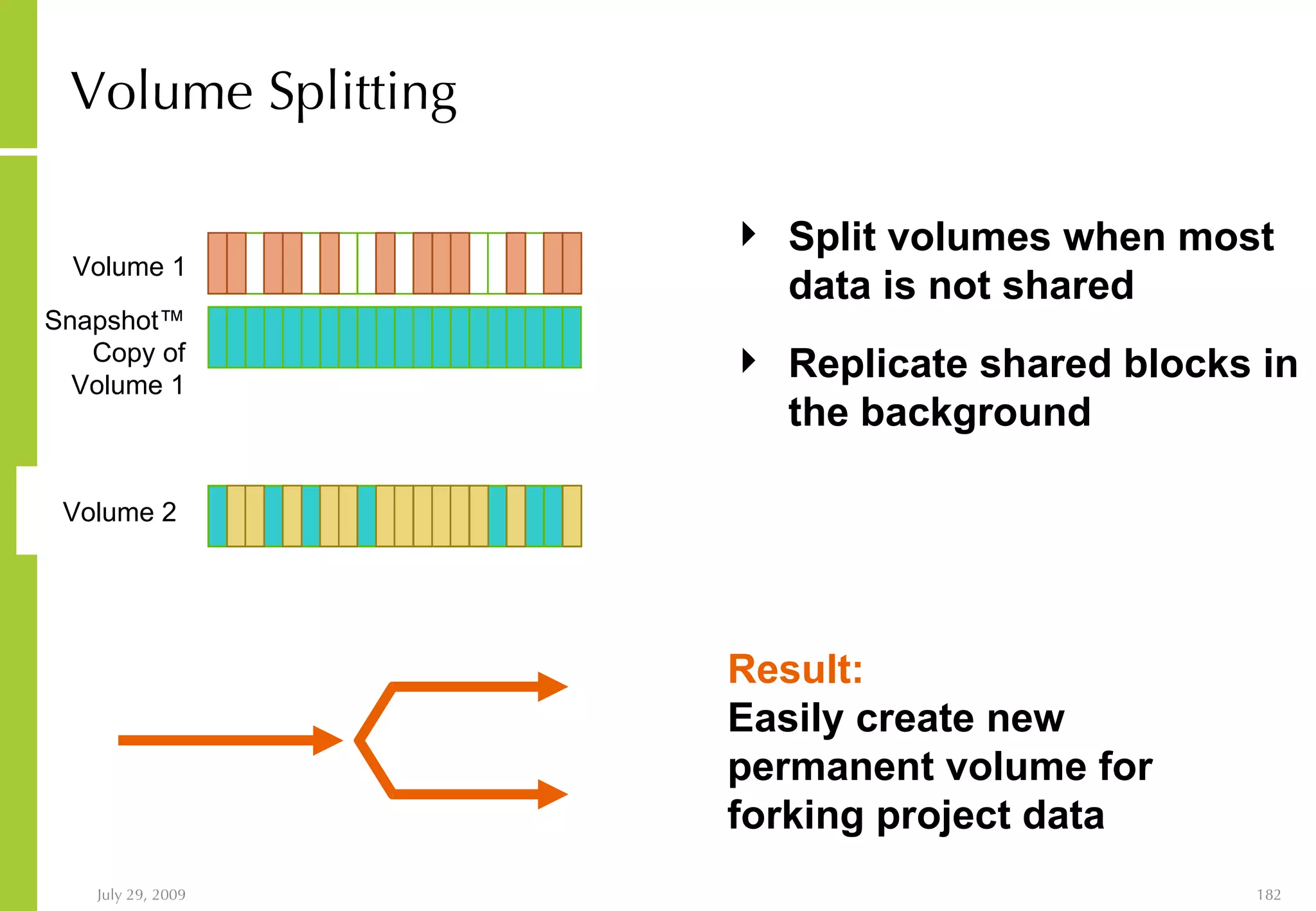 Volume Splitting Split volumes when most data is not shared Volume 1 Snapshot ™ Copy  of Volume 1 Replicate shared blocks in the background Volume 2 Result:   Easily create new permanent volume for forking project data 