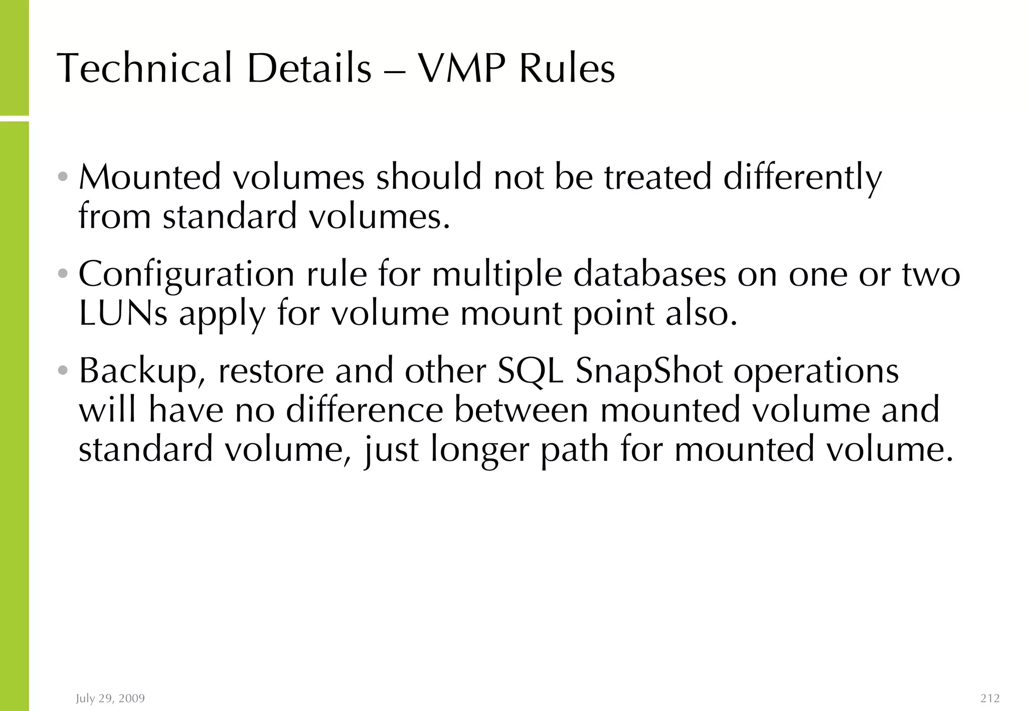 Technical Details – VMP Rules Mounted volumes should not be treated differently from standard volumes. Configuration rule for multiple databases on one or two LUNs apply for volume mount point also. Backup, restore and other SQL SnapShot operations will have no difference between mounted volume and standard volume, just longer path for mounted volume. 