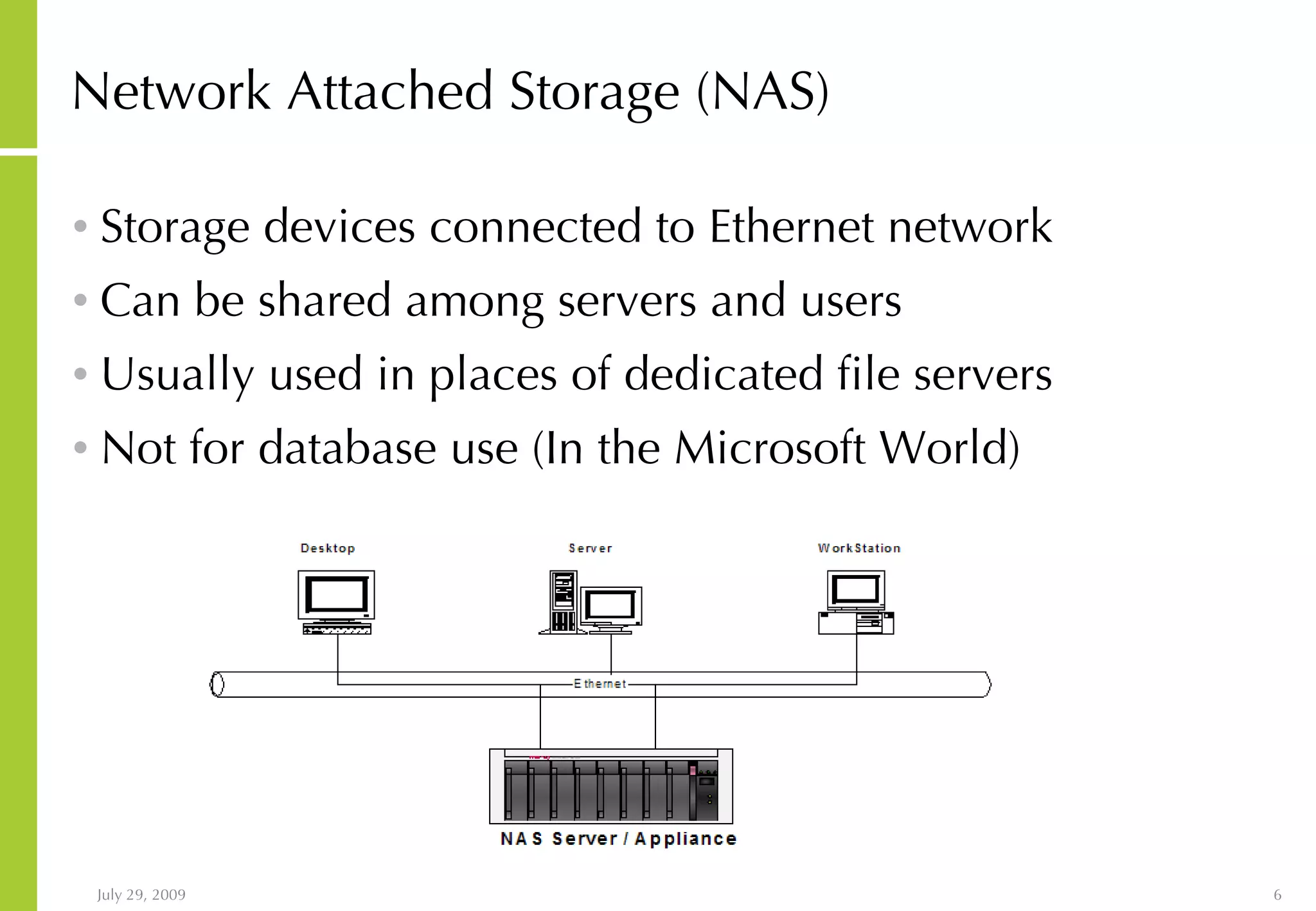 Network Attached Storage (NAS) Storage devices connected to Ethernet network Can be shared among servers and users Usually used in places of dedicated file servers Not for database use (In the Microsoft World) 