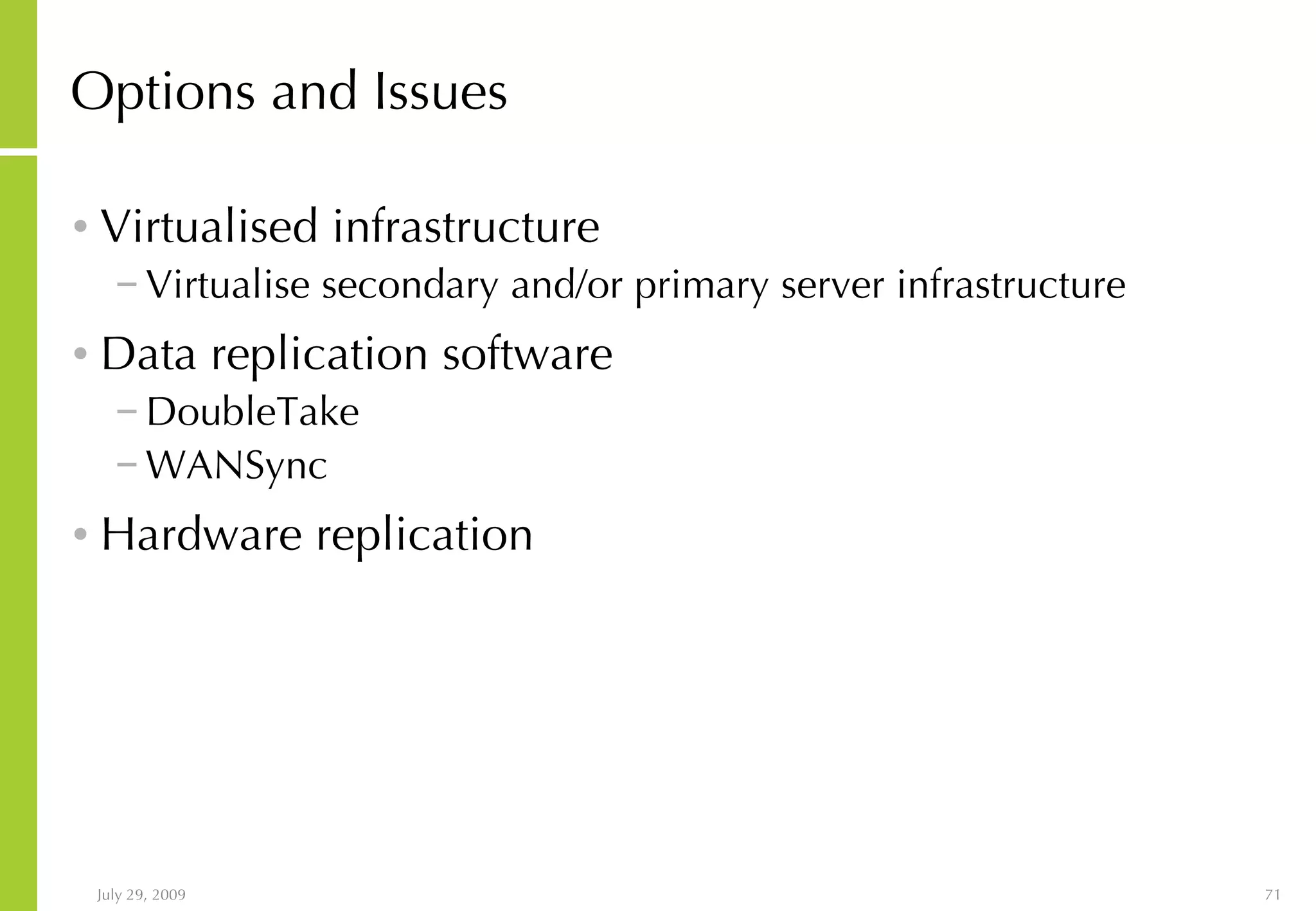 Options and Issues Virtualised infrastructure Virtualise secondary and/or primary server infrastructure Data replication software DoubleTake WANSync Hardware replication 
