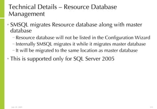 Technical Details – Resource Database Management SMSQL migrates Resource database along with master database Resource database will not be listed in the Configuration Wizard Internally SMSQL migrates it while it migrates master database It will be migrated to the same location as master database This is supported only for SQL Server 2005 