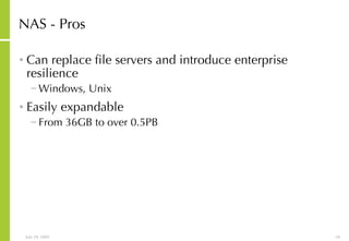 NAS - Pros Can replace file servers and introduce enterprise resilience Windows, Unix Easily expandable From 36GB to over 0.5PB 