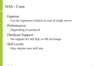 NAS - Cons Expense Can be expensive relative to cost of single server Performance Depending on protocol Database Support No support for MS SQL or MS Exchange Skill Levels May require new skill sets 