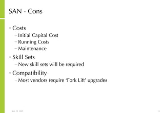 SAN - Cons Costs Initial Capital Cost Running Costs Maintenance Skill Sets New skill sets will be required Compatibility Most vendors require ‘Fork Lift’ upgrades 