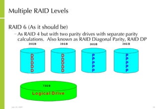 Multiple RAID Levels RAID 6 (As it should be) As RAID 4 but with two parity drives with separate parity calculations.  Also known as RAID Diagonal Parity, RAID DP 