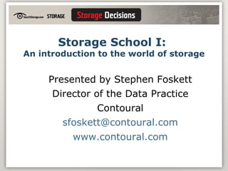 Storage School I:  An introduction to the world of storage Presented by Stephen Foskett Director of the Data Practice Contoural [email_address] www.contoural.com 