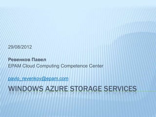 29/08/2012

Ревенков Павел
EPAM Cloud Computing Competence Center

pavlo_revenkov@epam.com

WINDOWS AZURE STORAGE SERVICES
 