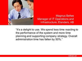<Insert Picture Here>

                                                Magnus Befwe
                                 Manager of IT Operations and
                                   Infrastructure, Elanders, AB

            “It’s a delight to use. We spend less time reacting to
            the performance of the system and more time
            planning and supporting company strategy. Overall
            administration time has fallen by 50%.”




© 2010 Oracle Corporation
 