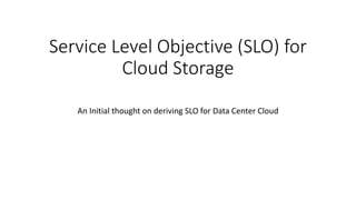 Service Level Objective (SLO) for
Cloud Storage
An Initial thought on deriving SLO for Data Center Cloud
 