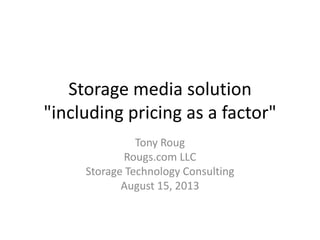 Storage media solution
"including pricing as a factor"
Tony Roug
Rougs.com LLC
Storage Technology Consulting
August 15, 2013
 