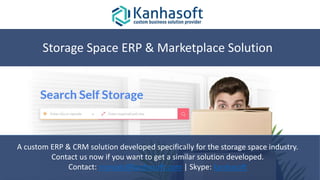 A custom ERP & CRM solution developed specifically for the storage space industry.
Contact us now if you want to get a similar solution developed.
Contact: manojb@kanhasoft.com | Skype: kanhasoft
Storage Space ERP & Marketplace Solution
 