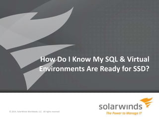 1
How Do I Know My SQL & Virtual
Environments Are Ready for SSD?
© 2014, SolarWinds Worldwide, LLC. All rights reserved.
 