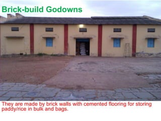 Brick-build Godowns
They are made by brick walls with cemented flooring for storing
paddy/rice in bulk and bags.
 