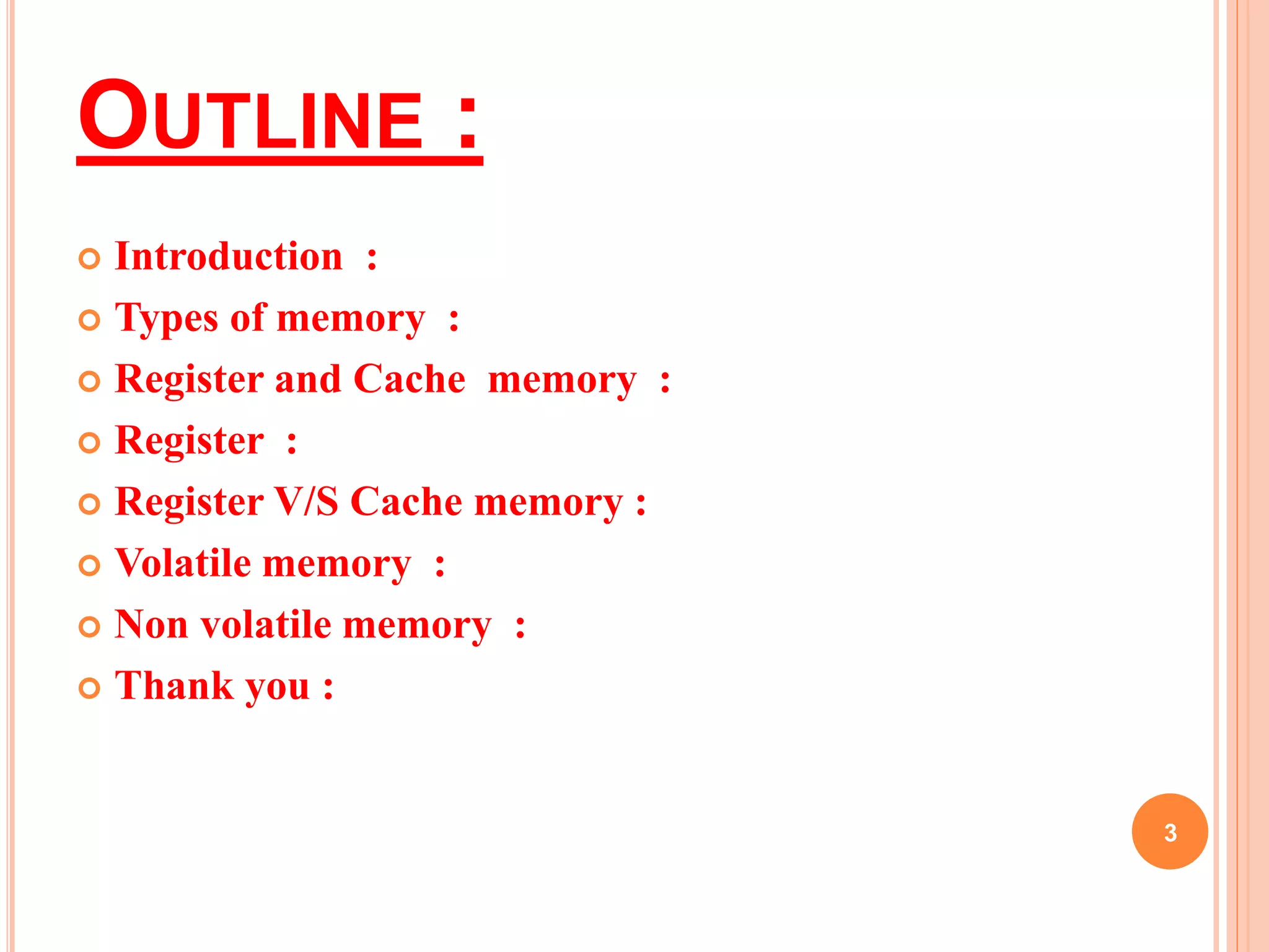 OUTLINE : 
 Introduction : 
 Types of memory : 
 Register and Cache memory : 
 Register : 
 Register V/S Cache memory : 
 Volatile memory : 
 Non volatile memory : 
 Thank you : 
3 
 