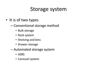 Storage system
• It is of two types
– Conventional storage method
• Bulk storage
• Rack system
• Shelving and bins
• Drawer storage
– Automated storage system
• ASRS
• Carousel system
 