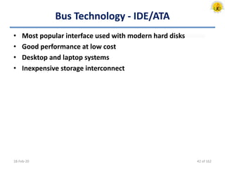 Bus Technology - IDE/ATA
• Most popular interface used with modern hard disks
• Good performance at low cost
• Desktop and laptop systems
• Inexpensive storage interconnect
18-Feb-20 42 of 162
 