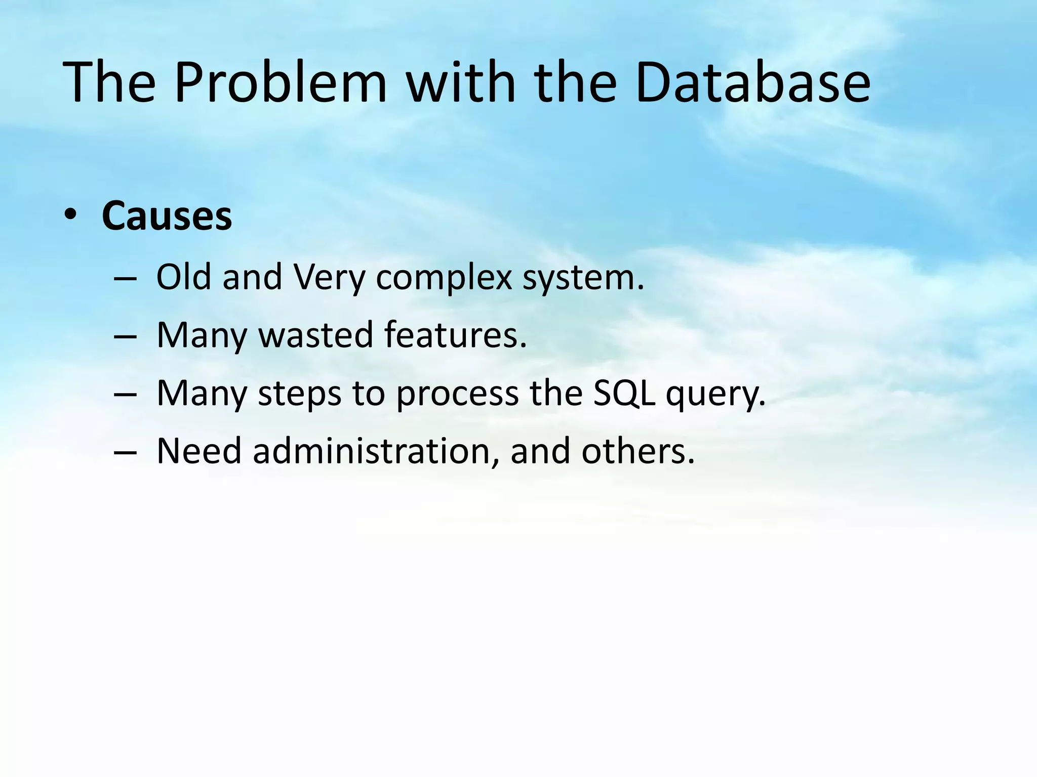 The Problem with the Database

• Causes
  –   Old and Very complex system.
  –   Many wasted features.
  –   Many steps to process the SQL query.
  –   Need administration, and others.
 