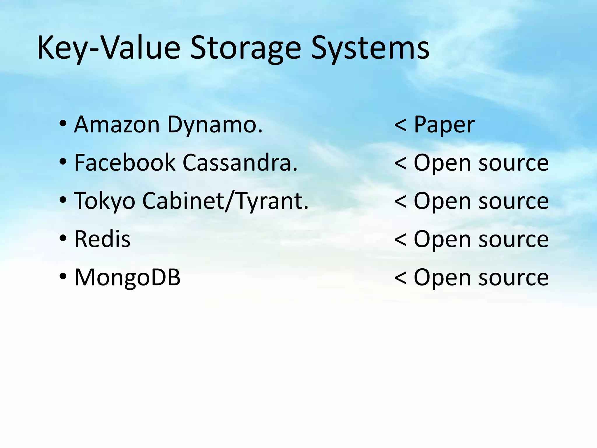 Key-Value Storage Systems

 • Amazon Dynamo.          < Paper
 • Facebook Cassandra.     < Open source
 • Tokyo Cabinet/Tyrant.   < Open source
 • Redis                   < Open source
 • MongoDB                 < Open source
 