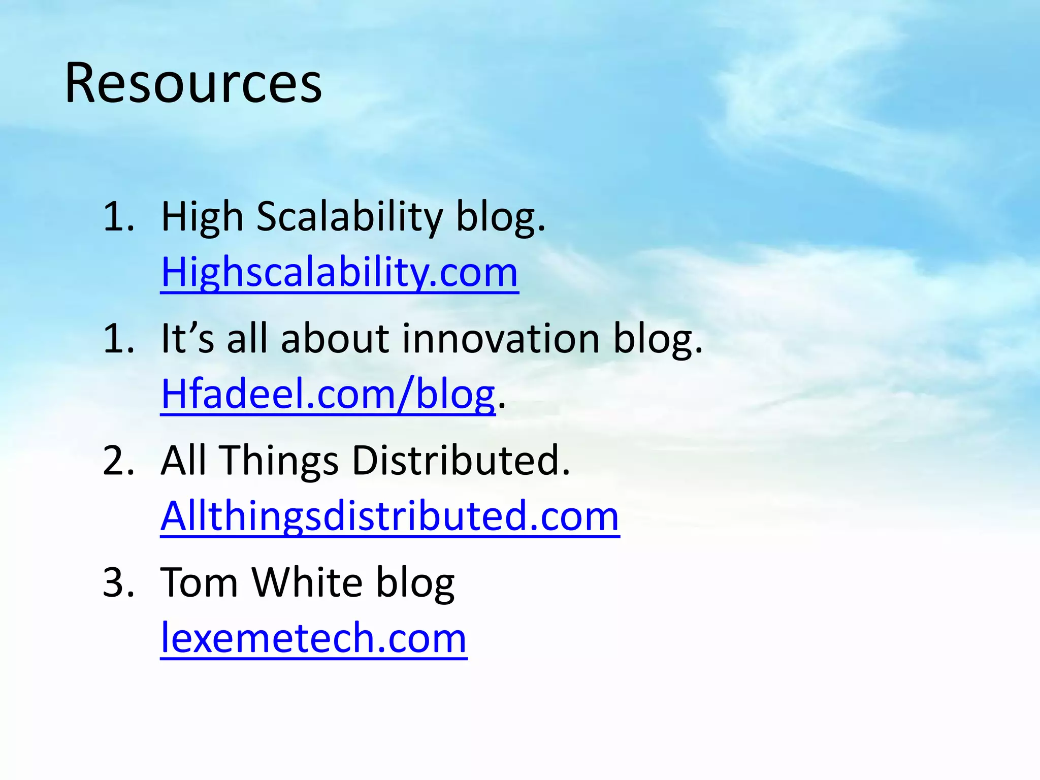 Resources

 1. High Scalability blog.
    Highscalability.com
 1. It’s all about innovation blog.
    Hfadeel.com/blog.
 2. All Things Distributed.
    Allthingsdistributed.com
 3. Tom White blog
    lexemetech.com
 