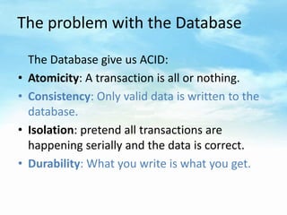 The problem with the Database

    The Database give us ACID:
•   Atomicity: A transaction is all or nothing.
•   Consiste...