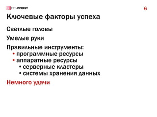 6

Ключевые факторы успеха
Светлые головы
Умелые руки
Правильные инструменты:
•программные ресурсы
•аппаратные ресурсы
•серверные кластеры
•системы хранения данных
Немного удачи

 