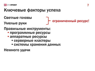 7

Ключевые факторы успеха
Светлые головы
ограниченный ресурс!
Умелые руки
Правильные инструменты:
•программные ресурсы
•аппаратные ресурсы
•серверные кластеры
•системы хранения данных
Немного удачи

 