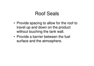 Roof Seals
• Provide spacing to allow for the roof to
travel up and down on the product
without touching the tank wall.
• Provide a barrier between the fuel
surface and the atmosphere.
 