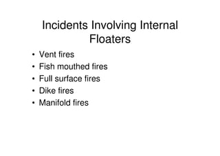 Incidents Involving Internal
Floaters
• Vent fires
• Fish mouthed fires
• Full surface fires
• Dike fires
• Manifold fires
 