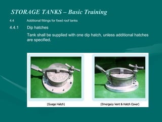 STORAGE TANKS – Basic Training
4.4 Additional fittings for fixed roof tanks
4.4.1 Dip hatches
Tank shall be supplied with one dip hatch, unless additional hatches
are specified.
 